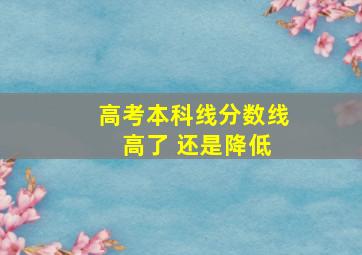 高考本科线分数线 高了 还是降低